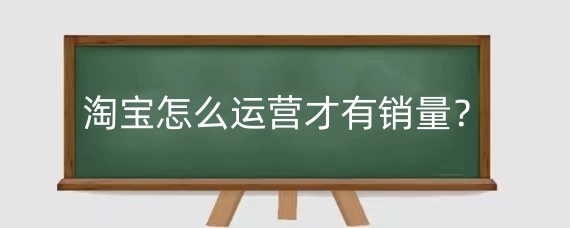 淘宝怎么运营才有销量?淘宝如何提升运营能力?