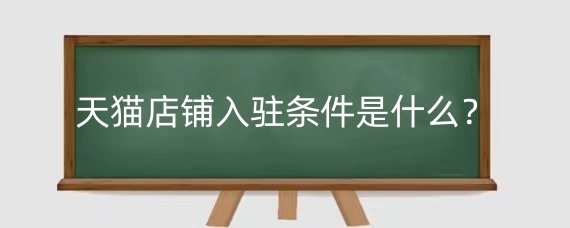 天猫店铺入驻条件是什么?天猫店铺入驻流程是什么?