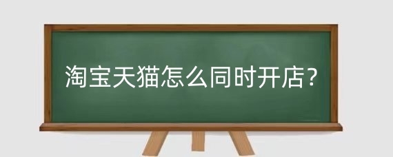 淘宝天猫怎么同时开店?淘宝天猫开店的规则有哪些技巧?