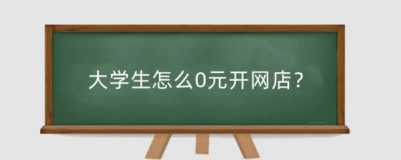 大学生怎么0元开网店?大学生0元开网店货源哪里找?