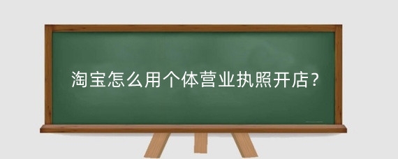 淘宝怎么用个体营业执照开店？淘宝个体营业执照需要什么资料？