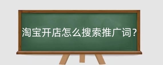 淘宝开店怎么搜索推广词?淘宝选词的技巧有哪些?