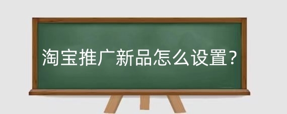 淘宝推广新品怎么设置?淘宝推广新品需注意什么?