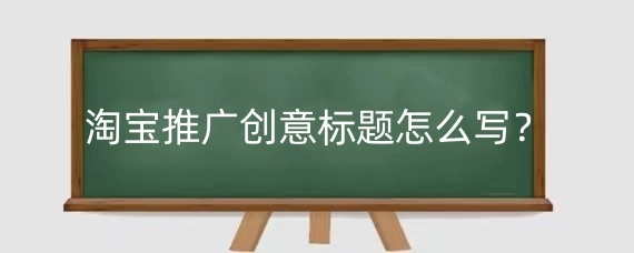 淘宝推广创意标题怎么写?淘宝推广技巧有哪些?