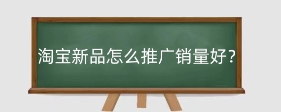 淘宝新品怎么推广销量好?淘宝新品用爆款推广有用吗?
