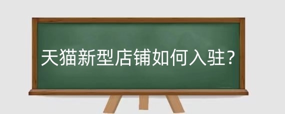 天猫新型店铺如何入驻?入驻天猫新型店铺有什么优势?