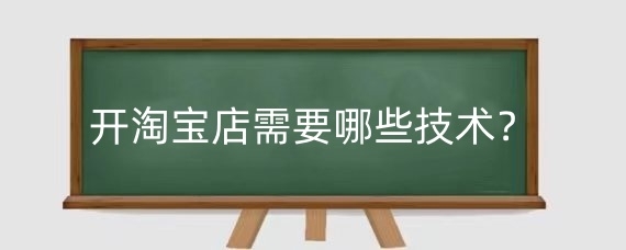 开淘宝店需要哪些技术？新手开淘宝店应该注意什么？