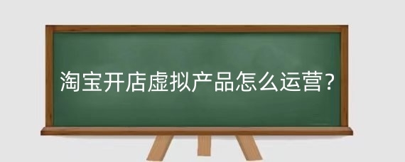 淘宝开店虚拟产品怎么运营?淘宝开店虚拟产品用哪个引流效果好?