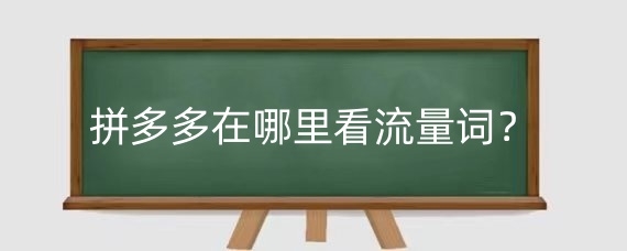 拼多多在哪里看流量词?拼多多怎么快速提升流量?