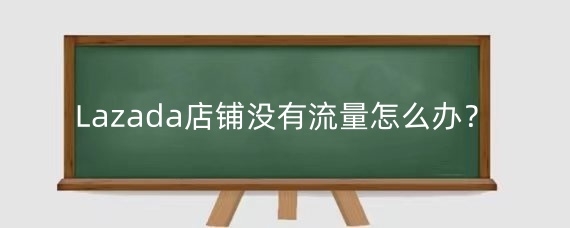 Lazada店铺没有流量怎么办?Lazada店铺流量低什么原因造成?