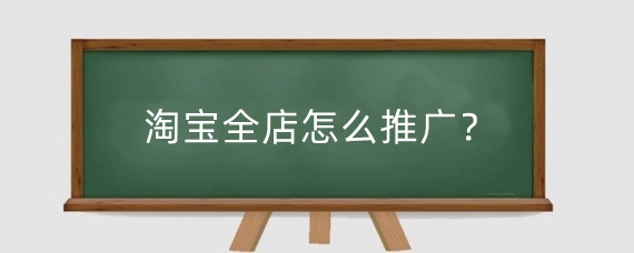 淘宝全店怎么推广?淘宝全店推广怎么设置?