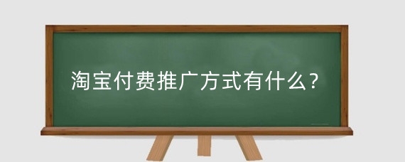 淘宝付费推广方式有什么?淘宝付费推广有效果吗?
