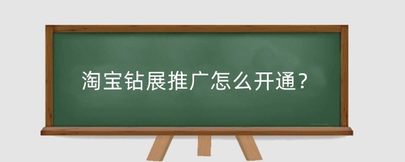 淘宝钻展推广怎么开通?淘宝钻展怎么推广?