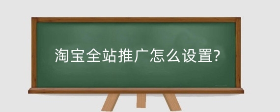 淘宝全站推广怎么设置?淘宝全站推广怎么扣费?