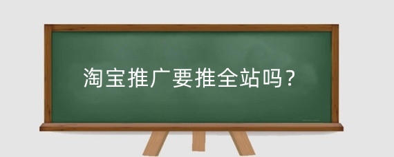 淘宝推广要推全站吗?淘宝推广有哪些方式?