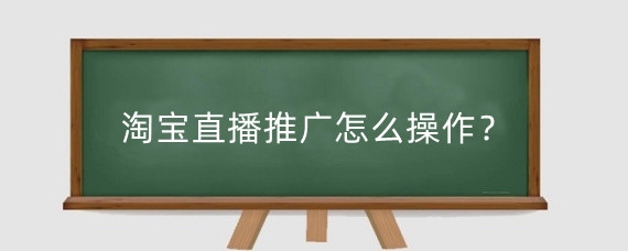 淘宝直播推广怎么操作?淘宝直播靠什么推流?
