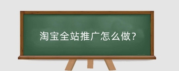淘宝全站推广怎么做？淘宝店铺推广技巧有什么？