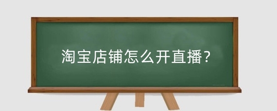 淘宝店铺怎么开直播？淘宝直播怎么上链接？