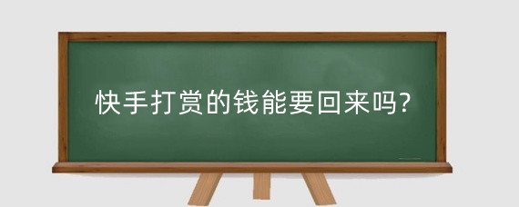 快手打赏的钱能要回来吗?快手打赏的钱怎么退?