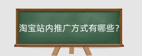 淘宝站内推广方式有哪些?如何在淘宝站内推广中避免违规行为?