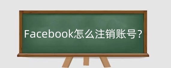 Facebook怎么注销账号?Facebook注销要几天?