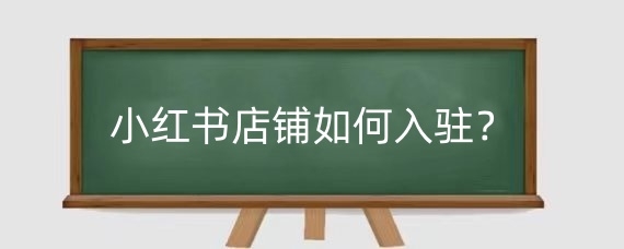 小红书店铺如何入驻?小红书店铺如何上架商品?