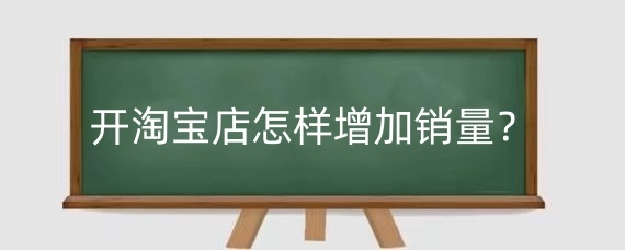 开淘宝店怎样增加销量?淘宝店铺增加销量有什么用?