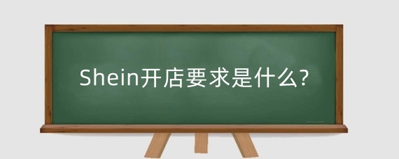 Shein开店要求是什么?Shein全托管和半托管模式有什么区别?