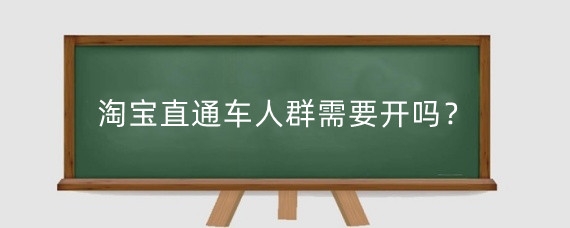 淘宝直通车人群需要开吗?淘宝直通车人群标签怎么选?