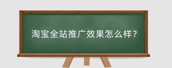 淘宝全站推广效果怎么样?淘宝怎么做全站推广?