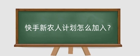 快手新农人计划怎么加入?快手新农人计划是什么意思?