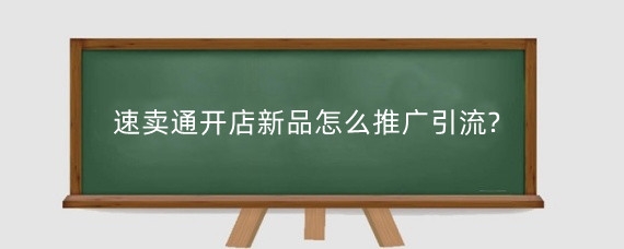 速卖通开店新品怎么推广引流?速卖通开店有哪些技巧?