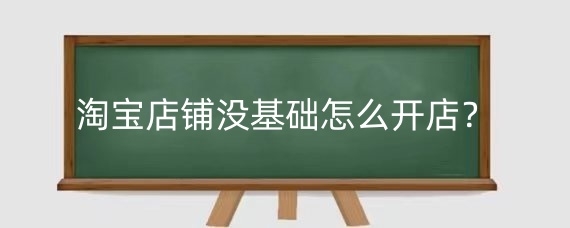 淘宝店铺没基础怎么开店？经营淘宝新店的关键是什么？