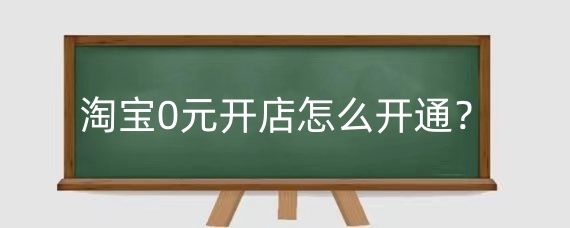 淘宝0元开店怎么开通?淘宝0元开店怎么找货源?