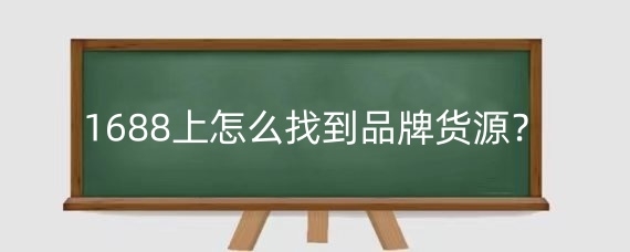 1688上怎么找到品牌货源？1688上面的货源质量怎么样？