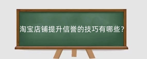 淘宝店铺提升信誉的技巧有哪些?淘宝卖家信誉由什么决定?