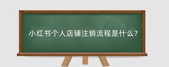 小红书个人店铺注销流程是什么?小红书店铺注销了还能重新开吗?