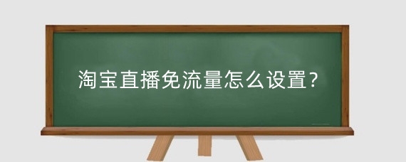 淘宝直播免流量怎么设置?淘宝直播怎么获取更多的流量?