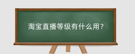 淘宝直播等级有什么用？淘宝直播等级怎么提高？