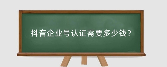 抖音企业号认证需要多少钱?抖音认证需要什么材料?
