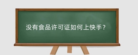 没有食品许可证如何上快手?没有食品许可证如何上快手?