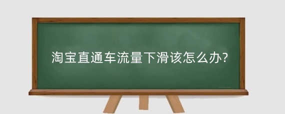 淘宝直通车流量下滑该怎么办?淘宝流量下滑的原因是什么?