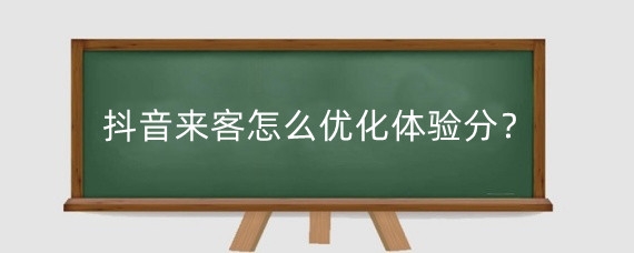 抖音来客怎么优化体验分?抖音来客如何上团购?