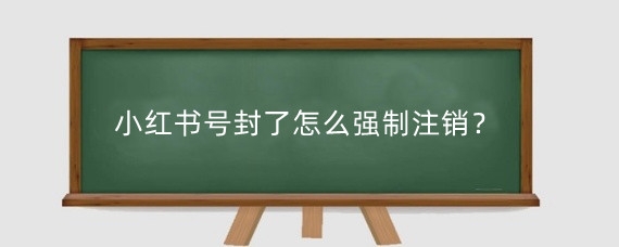 小红书号封了怎么强制注销?小红书禁封是永久封号吗?