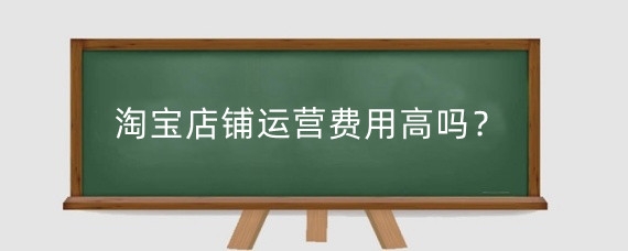 淘宝店铺运营费用高吗？淘宝新手没钱怎么运营？