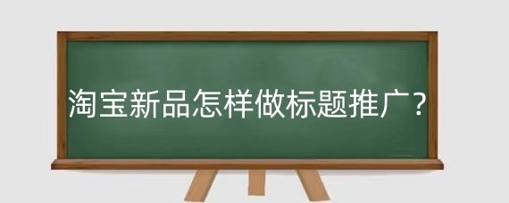 淘宝新品怎样做标题推广？淘宝新品标题推广有哪些要求？