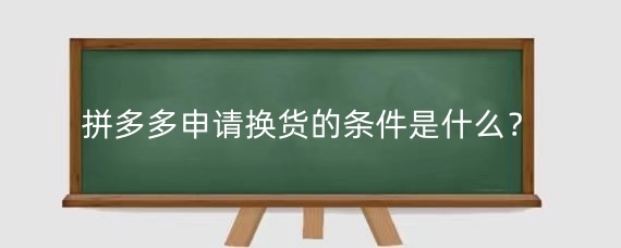 拼多多申请换货的条件是什么?拼多多换货申请如何操作?