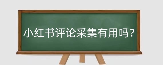 小红书评论采集有用吗?小红书怎么看评论?