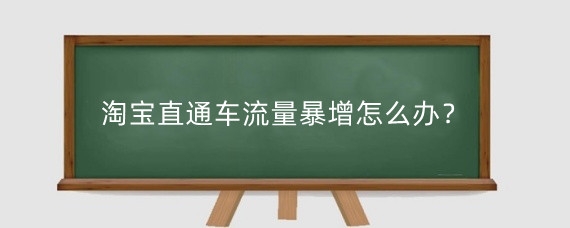 淘宝直通车流量暴增怎么办?淘宝流量暴增有什么坏处?