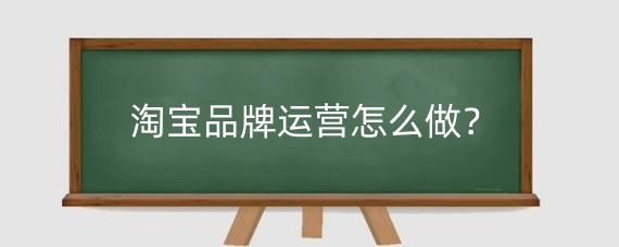 淘宝品牌运营怎么做?淘宝店铺怎么运营才有订单?
